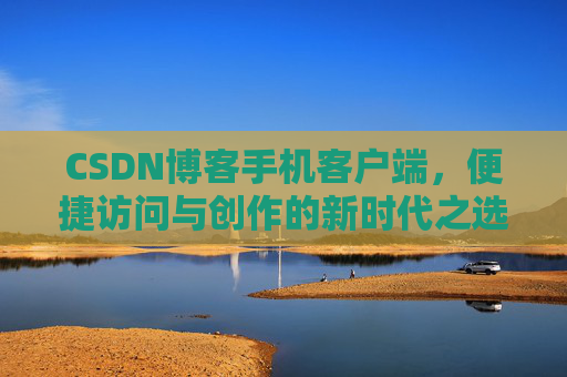 CSDN博客手机客户端，便捷访问与创作的新时代之选